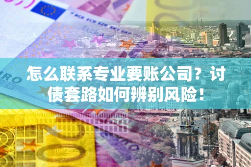 济南怎么联系专业要账公司？讨债套路如何辨别风险！