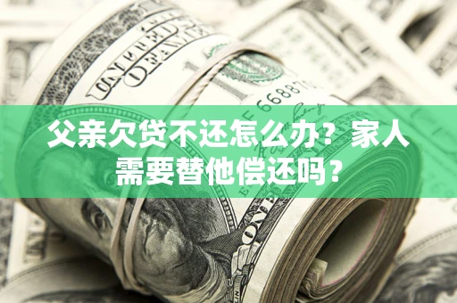 济南父亲欠贷不还怎么办？家人需要替他偿还吗？