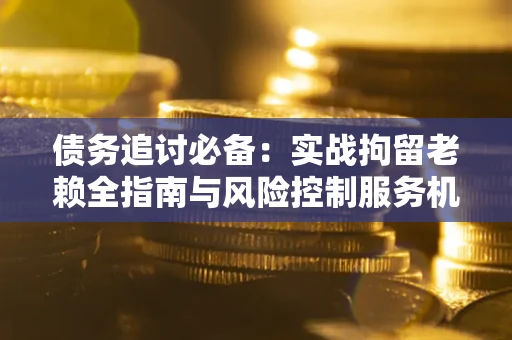 济南债务追讨必备：实战拘留老赖全指南与风险控制服务机构推荐