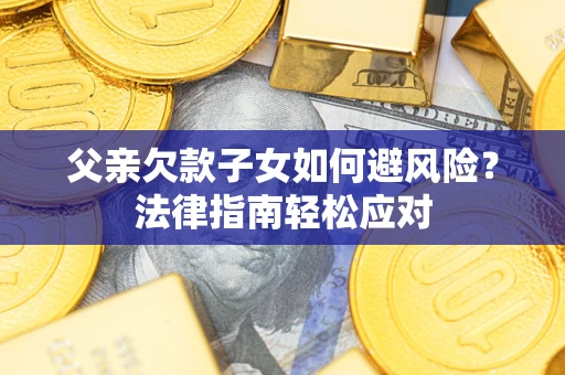 济南父亲欠款子女如何避风险？法律指南轻松应对
