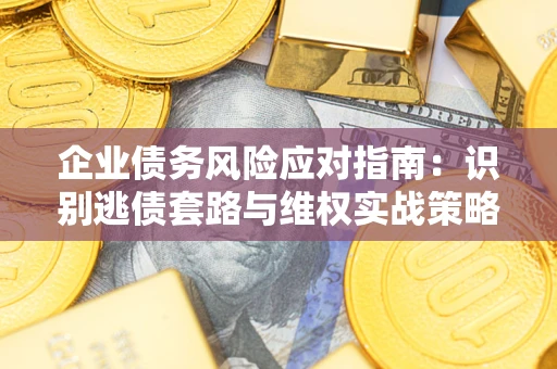 济南企业债务风险应对指南：识别逃债套路与维权实战策略