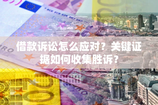 济南借款诉讼怎么应对？关键证据如何收集胜诉？