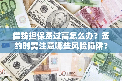 济南借钱担保费过高怎么办？签约时需注意哪些风险陷阱？