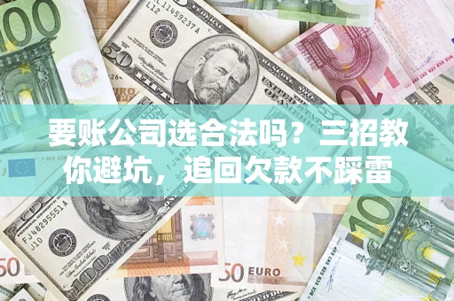 济南要账公司选合法吗？三招教你避坑，追回欠款不踩雷