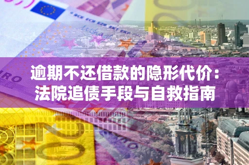 济南逾期不还借款的隐形代价：法院追债手段与自救指南