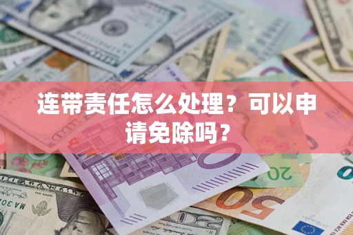 济南连带责任怎么处理？可以申请免除吗？