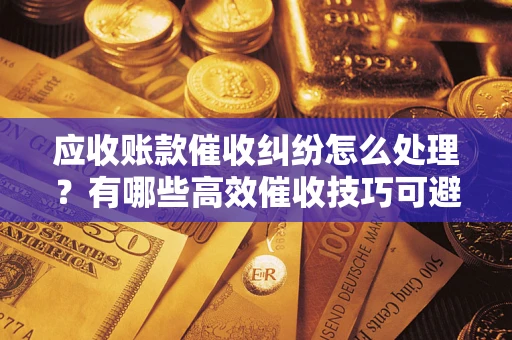 济南应收账款催收纠纷怎么处理？有哪些高效催收技巧可避免坏账？
