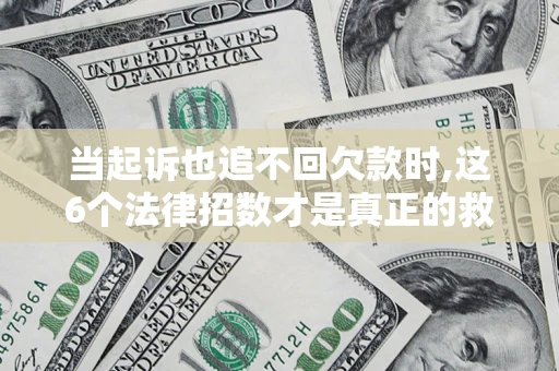 济南当起诉也追不回欠款时,这6个法律招数才是真正的救命稻草