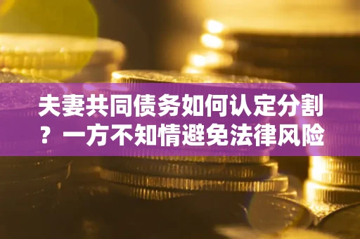 济南夫妻共同债务如何认定分割？一方不知情避免法律风险必看！